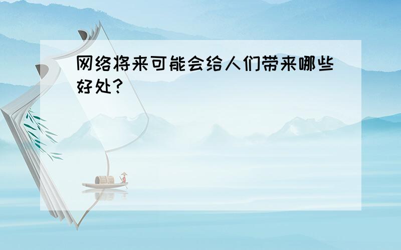 网络将来可能会给人们带来哪些好处?