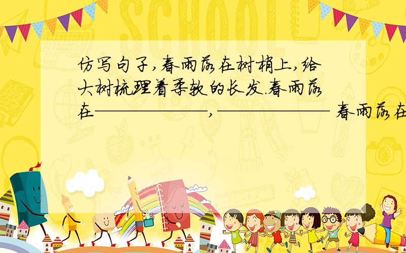 仿写句子,春雨落在树梢上,给大树梳理着柔软的长发.春雨落在——————,—————— 春雨落在——————,——————