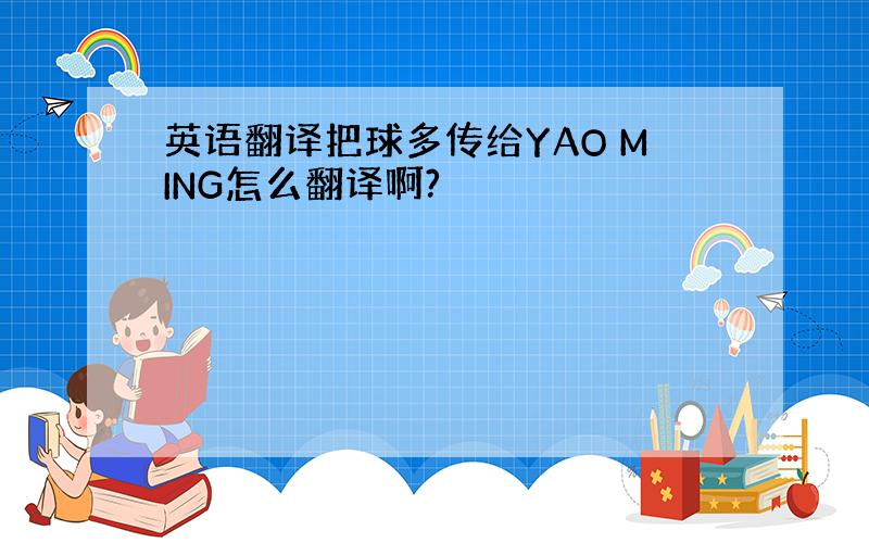 英语翻译把球多传给YAO MING怎么翻译啊?