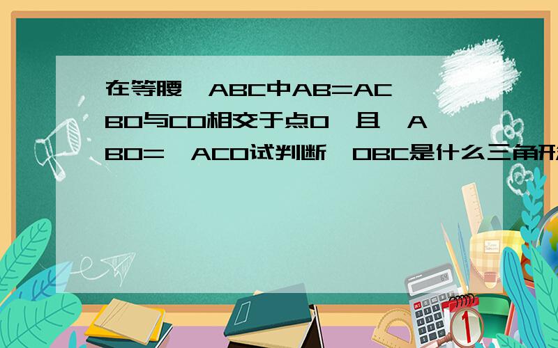 在等腰△ABC中AB=AC,BO与CO相交于点O,且∠ABO=∠ACO试判断△OBC是什么三角形 并说明理由