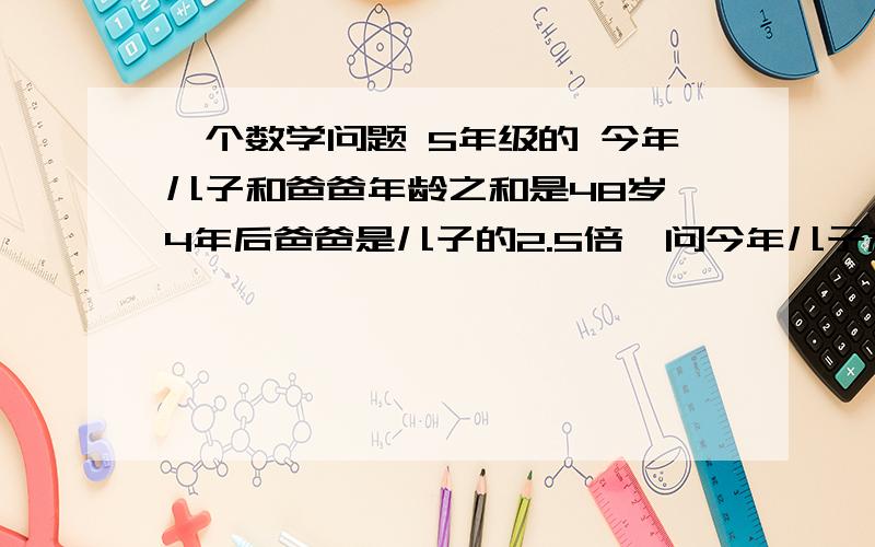 一个数学问题 5年级的 今年儿子和爸爸年龄之和是48岁,4年后爸爸是儿子的2.5倍,问今年儿子和爸爸各多少岁