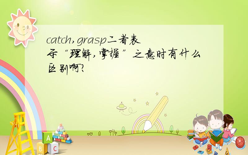 catch,grasp二者表示“理解,掌握”之意时有什么区别啊?