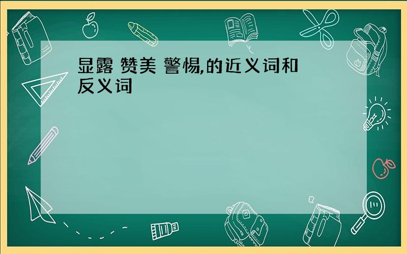 显露 赞美 警惕,的近义词和反义词