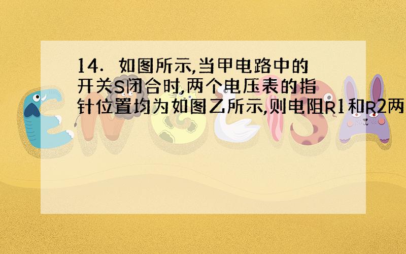 14．如图所示,当甲电路中的开关S闭合时,两个电压表的指针位置均为如图乙所示,则电阻R1和R2两端的电压分