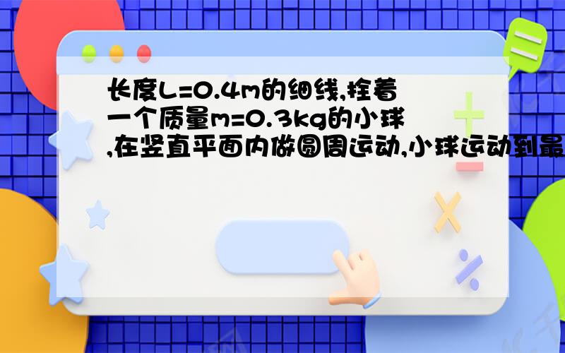 长度L=0.4m的细线,拴着一个质量m=0.3kg的小球,在竖直平面内做圆周运动,小球运动到最低点时离地面的高度h