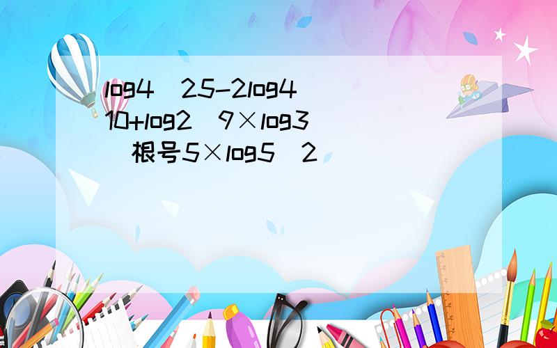 log4^25-2log4^10+log2^9×log3^根号5×log5^2