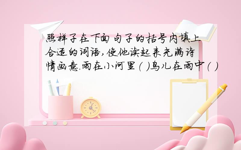 照样子在下面句子的括号内填上合适的词语,使他读起来充满诗情画意.雨在小河里（ ）鸟儿在雨中（ ）