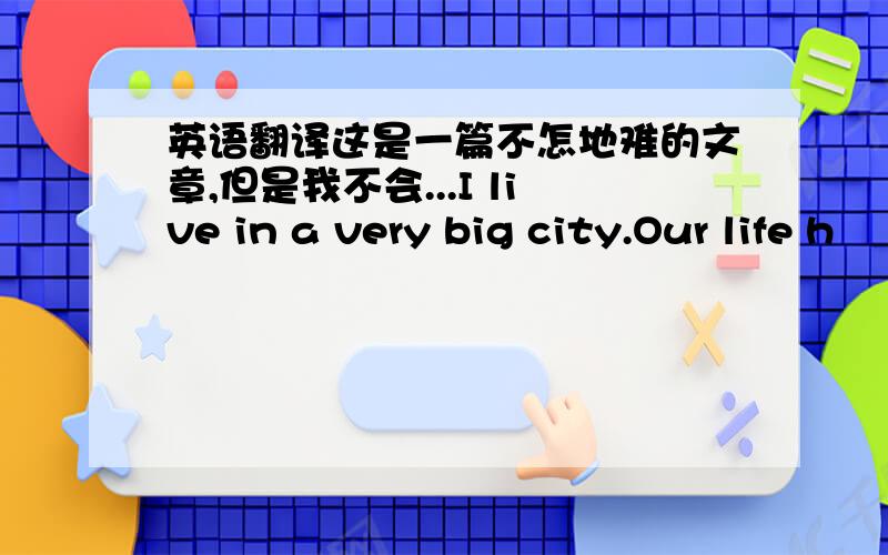 英语翻译这是一篇不怎地难的文章,但是我不会...I live in a very big city.Our life h