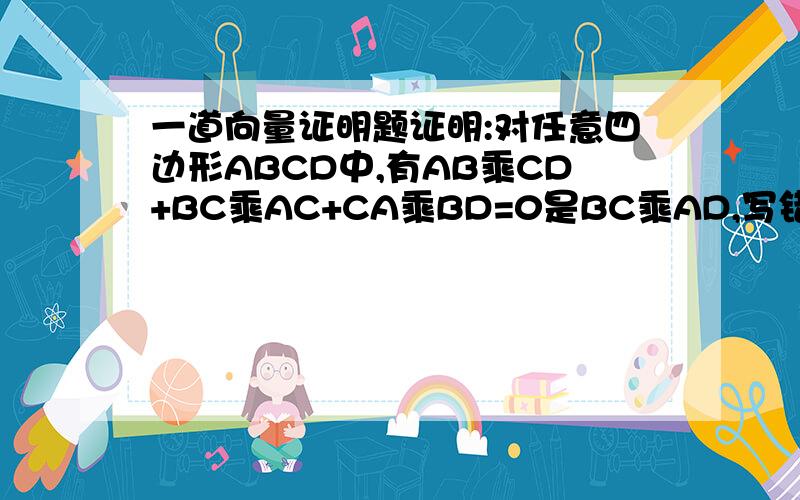 一道向量证明题证明:对任意四边形ABCD中,有AB乘CD+BC乘AC+CA乘BD=0是BC乘AD,写错了