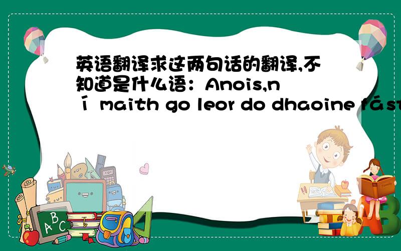 英语翻译求这两句话的翻译,不知道是什么语：Anois,ní maith go leor do dhaoine fásta