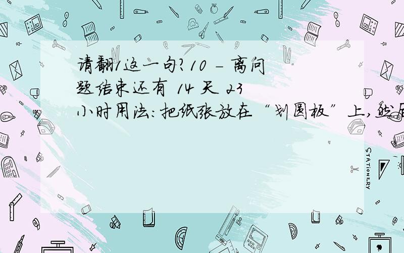 请翻1这一句?10 - 离问题结束还有 14 天 23 小时用法：把纸张放在“划圆板”上,然后,选择 你需要圆的大小.然