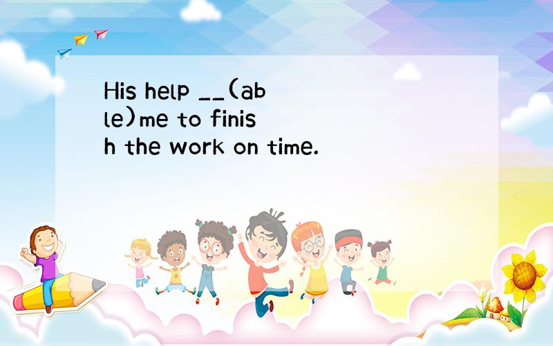 His help __(able)me to finish the work on time.