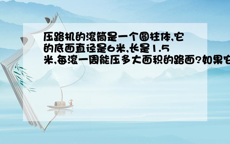 压路机的滚筒是一个圆柱体,它的底面直径是6米,长是1.5米,每滚一周能压多大面积的路面?如果它每分钟能转20圈,前进半小