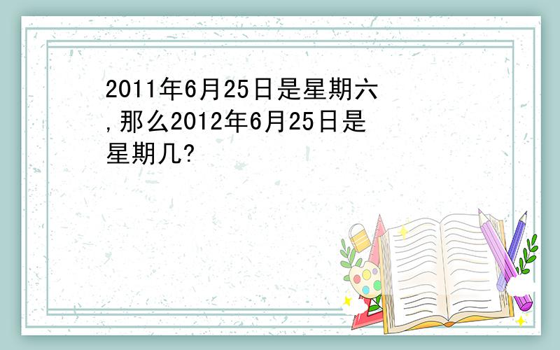 2011年6月25日是星期六,那么2012年6月25日是星期几?