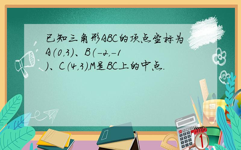 已知三角形ABC的顶点坐标为A（0，3）、B（-2，-1）、C（4，3），M是BC上的中点．