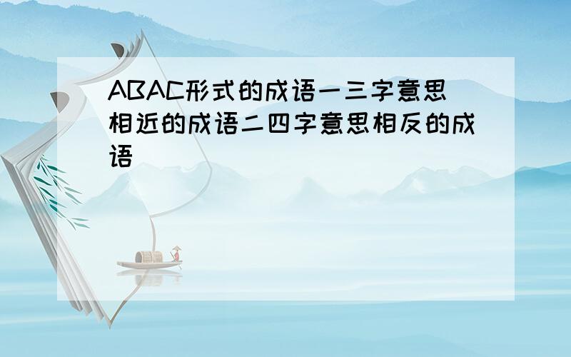 ABAC形式的成语一三字意思相近的成语二四字意思相反的成语