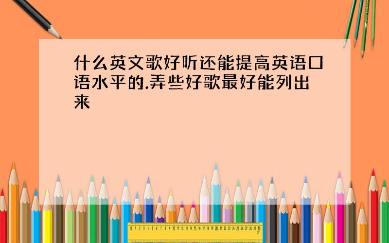 什么英文歌好听还能提高英语口语水平的.弄些好歌最好能列出来