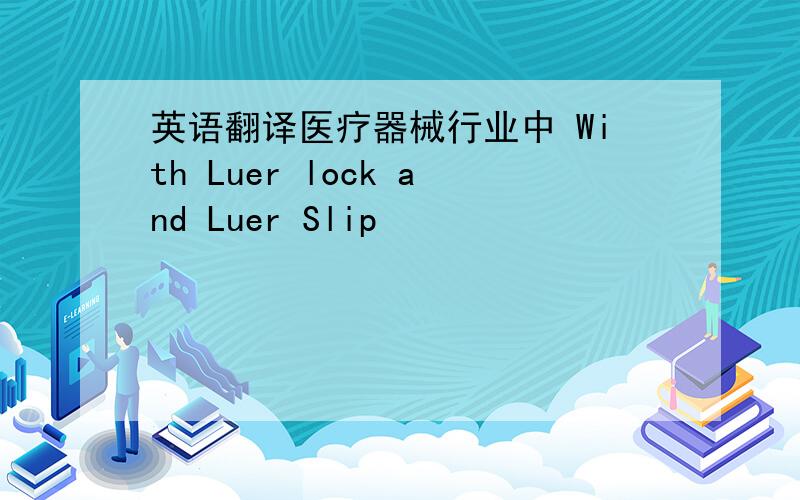 英语翻译医疗器械行业中 With Luer lock and Luer Slip