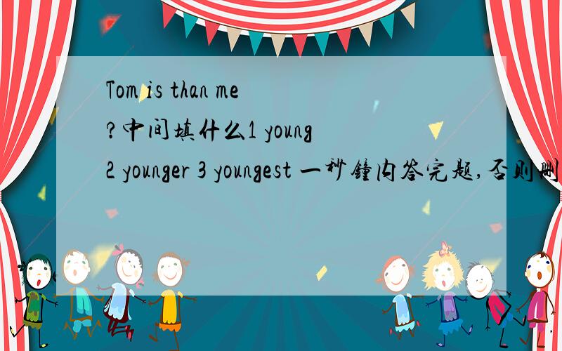 Tom is than me?中间填什么1 young 2 younger 3 youngest 一秒钟内答完题,否则删