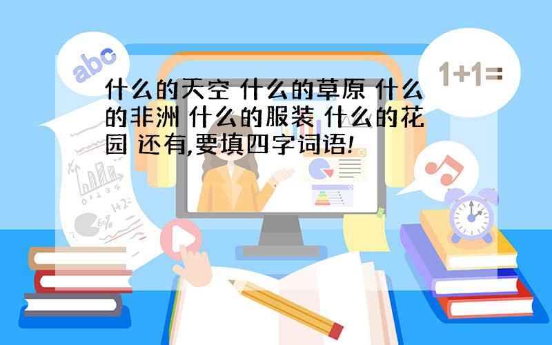 什么的天空 什么的草原 什么的非洲 什么的服装 什么的花园 还有,要填四字词语!