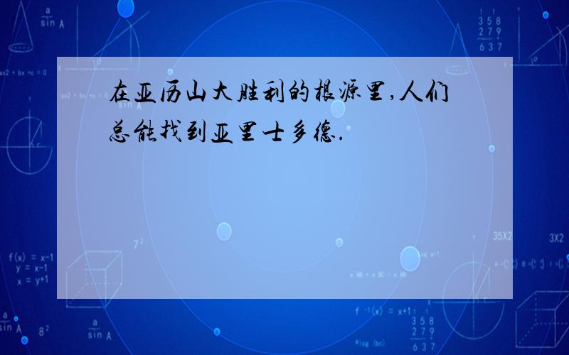 在亚历山大胜利的根源里,人们总能找到亚里士多德.