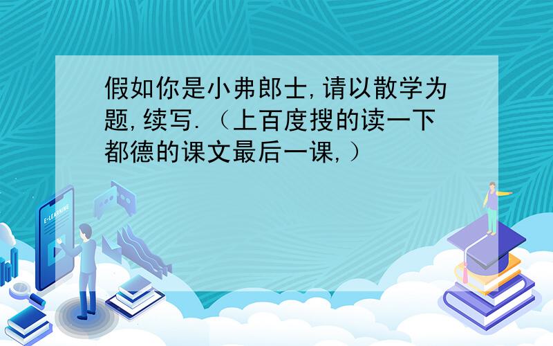 假如你是小弗郎士,请以散学为题,续写.（上百度搜的读一下都德的课文最后一课,）