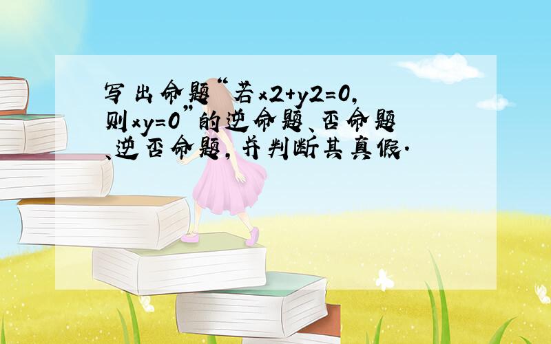 写出命题“若x2+y2=0，则xy=0”的逆命题、否命题、逆否命题，并判断其真假．