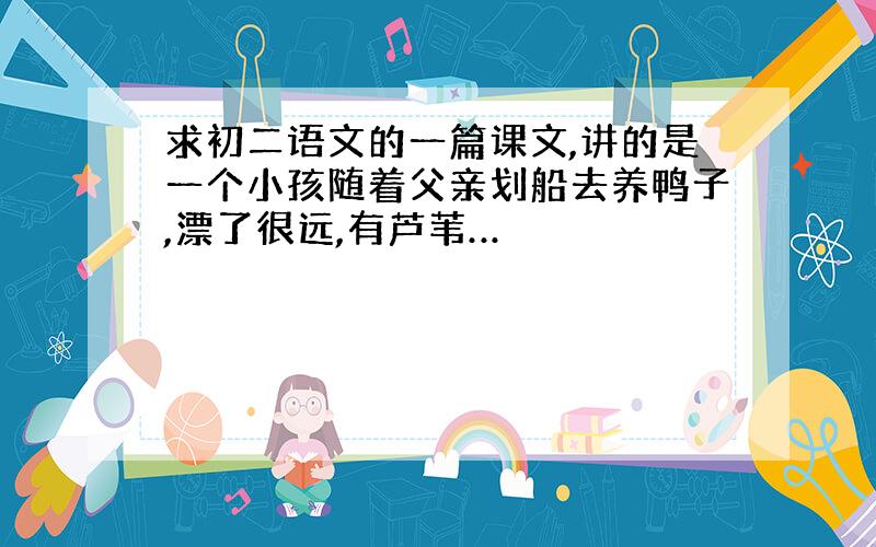 求初二语文的一篇课文,讲的是一个小孩随着父亲划船去养鸭子,漂了很远,有芦苇…