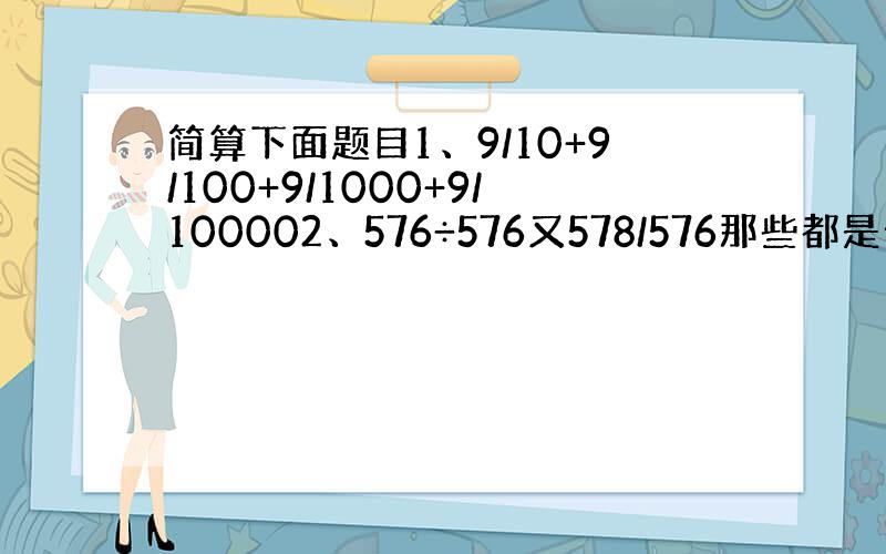 简算下面题目1、9/10+9/100+9/1000+9/100002、576÷576又578/576那些都是分数,不要搞