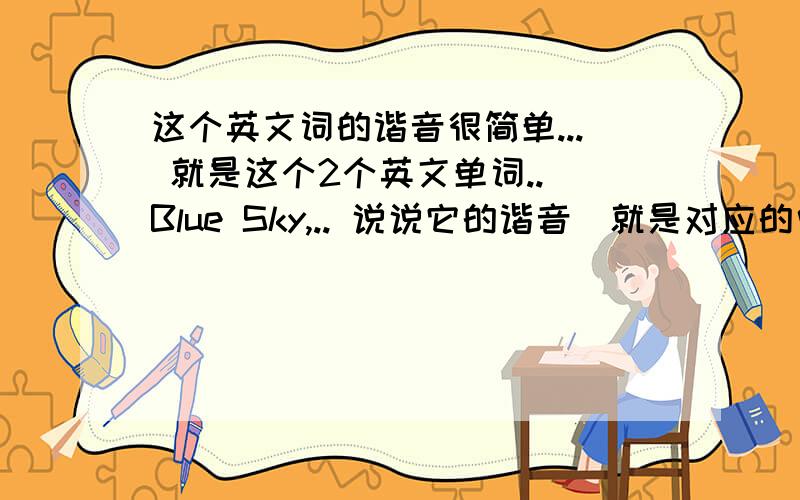 这个英文词的谐音很简单... 就是这个2个英文单词.. Blue Sky,.. 说说它的谐音(就是对应的中文字)...