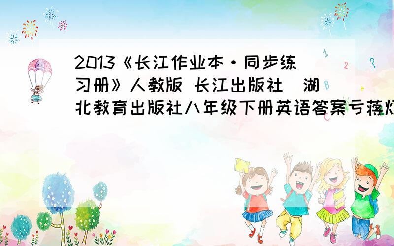 2013《长江作业本·同步练习册》人教版 长江出版社|湖北教育出版社八年级下册英语答案亏蒋灯?