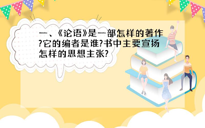 一、《论语》是一部怎样的著作?它的编者是谁?书中主要宣扬怎样的思想主张?