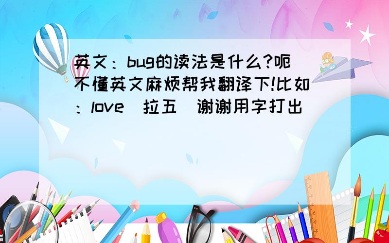 英文：bug的读法是什么?呃不懂英文麻烦帮我翻译下!比如：love（拉五）谢谢用字打出