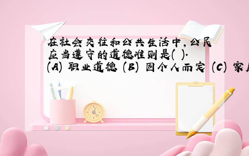 在社会交往和公共生活中,公民应当遵守的道德准则是( ).(A) 职业道德 (B) 因个人而定 (C) 家庭