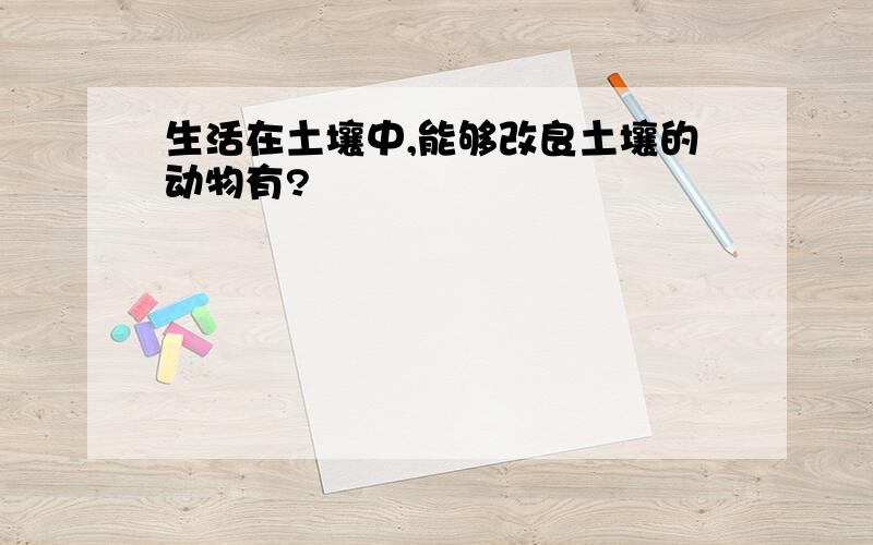 生活在土壤中,能够改良土壤的动物有?