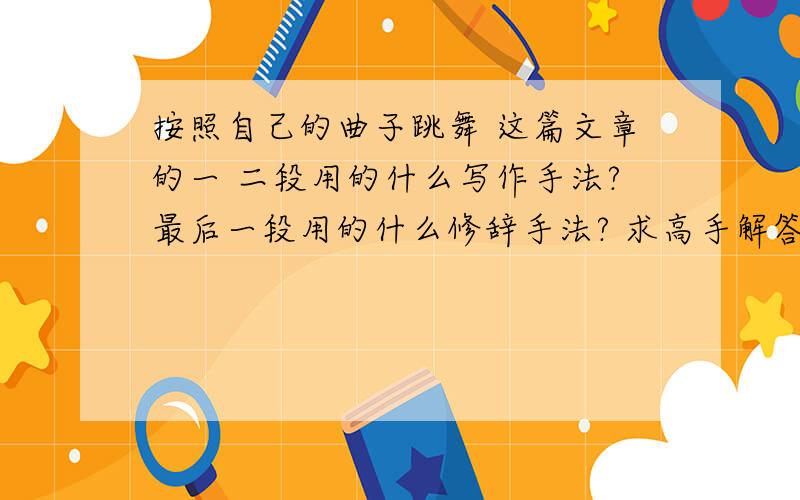 按照自己的曲子跳舞 这篇文章的一 二段用的什么写作手法?最后一段用的什么修辞手法? 求高手解答!