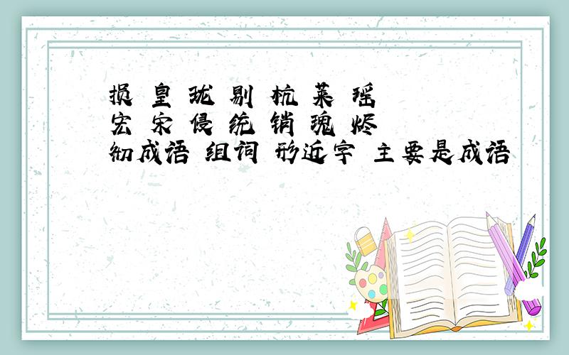 损 皇 珑 剔 杭 莱 瑶 宏 宋 侵 统 销 瑰 烬 彻成语 组词 形近字 主要是成语