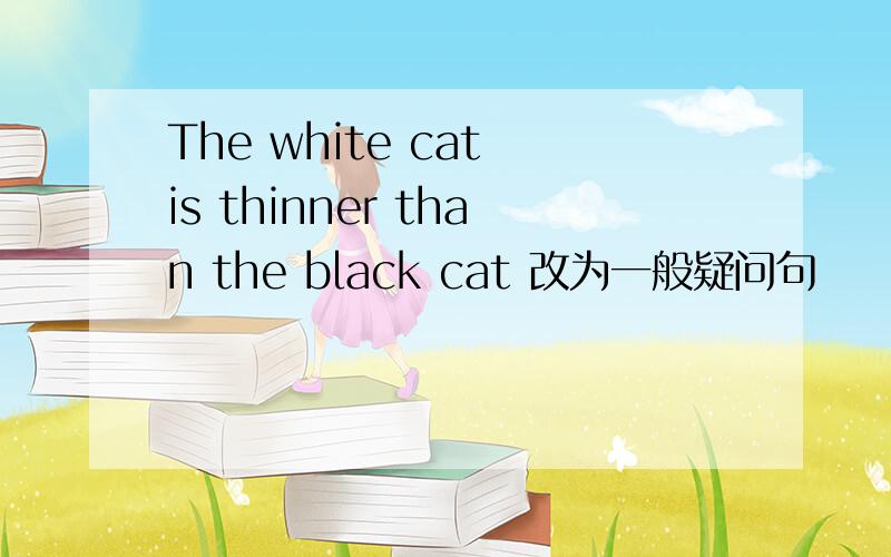 The white cat is thinner than the black cat 改为一般疑问句