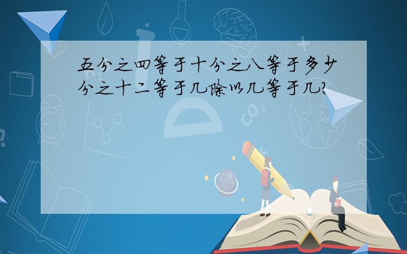 五分之四等于十分之八等于多少分之十二等于几除以几等于几?