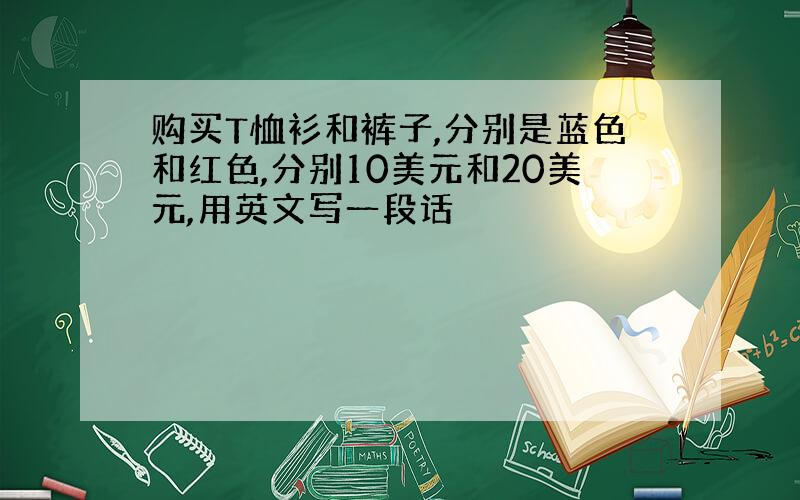 购买T恤衫和裤子,分别是蓝色和红色,分别10美元和20美元,用英文写一段话