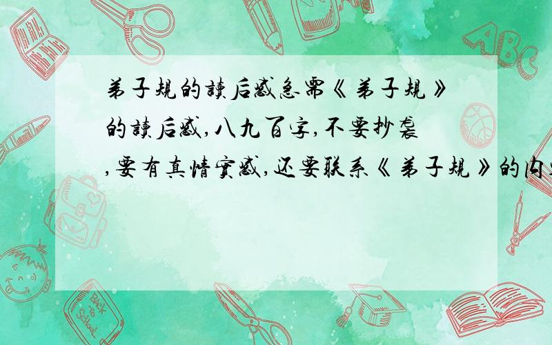 弟子规的读后感急需《弟子规》的读后感,八九百字,不要抄袭,要有真情实感,还要联系《弟子规》的内容和日常生活,写的好的我会