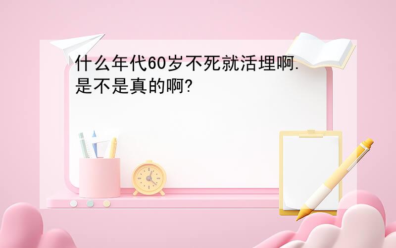 什么年代60岁不死就活埋啊.是不是真的啊?