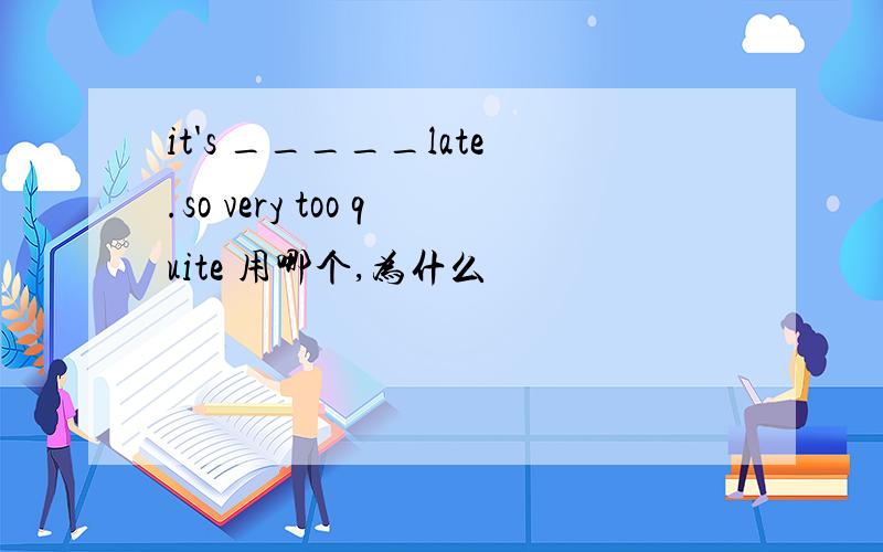 it's _____late.so very too quite 用哪个,为什么