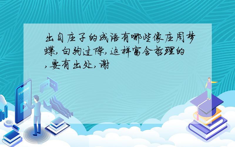 出自庄子的成语有哪些像庄周梦蝶,白驹过隙,这样富含哲理的,要有出处,谢