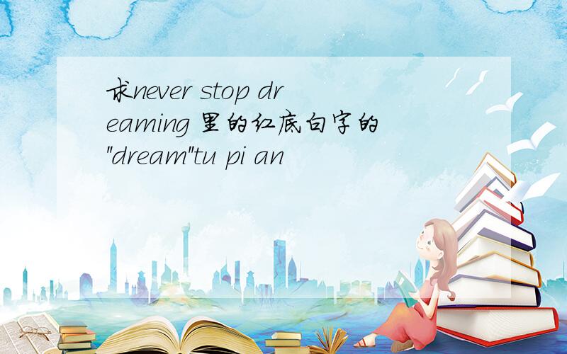 求never stop dreaming 里的红底白字的''dream''tu pi an