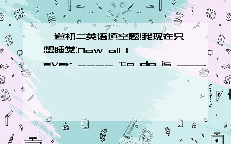 一道初二英语填空题!我现在只想睡觉:Now all I ever ____ to do is ___.