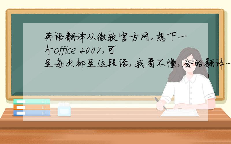 英语翻译从微软官方网,想下一个office 2007,可是每次都是这段话,我看不懂,会的翻译一下,thank you!T