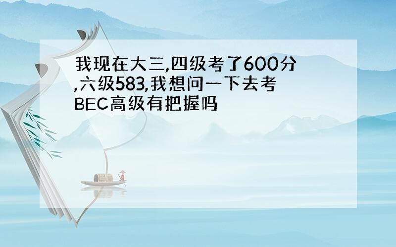 我现在大三,四级考了600分,六级583,我想问一下去考BEC高级有把握吗