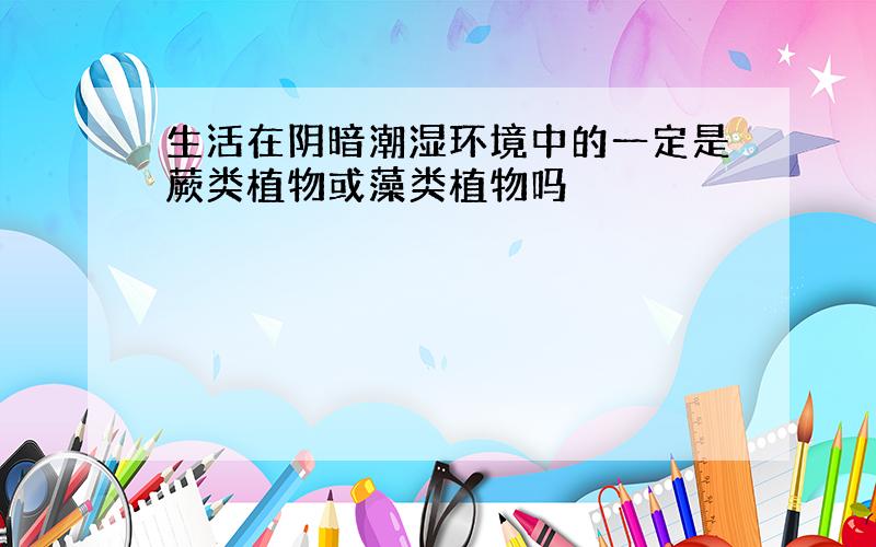 生活在阴暗潮湿环境中的一定是蕨类植物或藻类植物吗