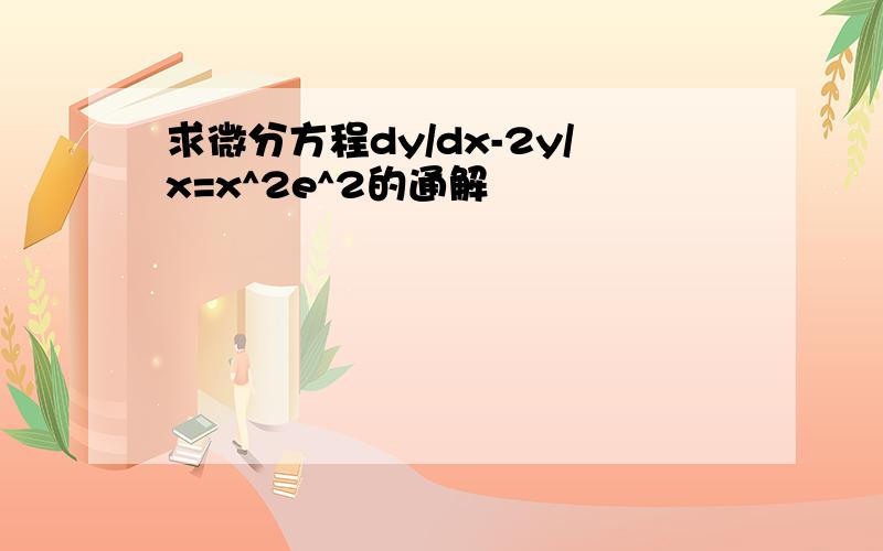 求微分方程dy/dx-2y/x=x^2e^2的通解